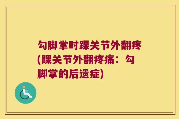 勾脚掌时踝关节外翻疼(踝关节外翻:勾脚掌的后遗症) 勾脚掌时踝关节外翻疼(踝关节外翻:勾脚掌的后遗症)