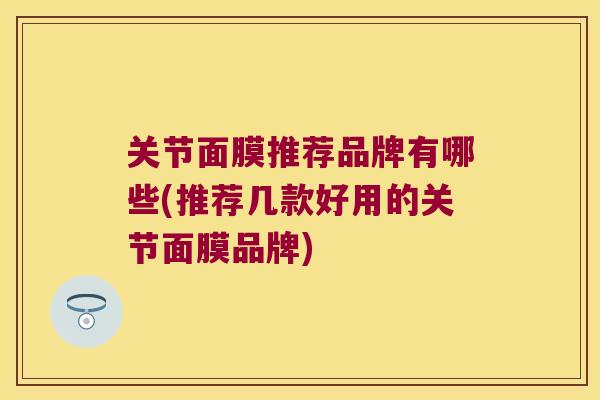 关节面膜推荐品牌有哪些(推荐几款好用的关节面膜品牌) 关节面膜推荐品牌有哪些(推荐几款好用的关节面膜品牌)