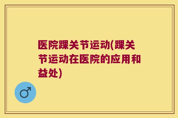 医院踝关节运动(踝关节运动在医院的应用和益处)