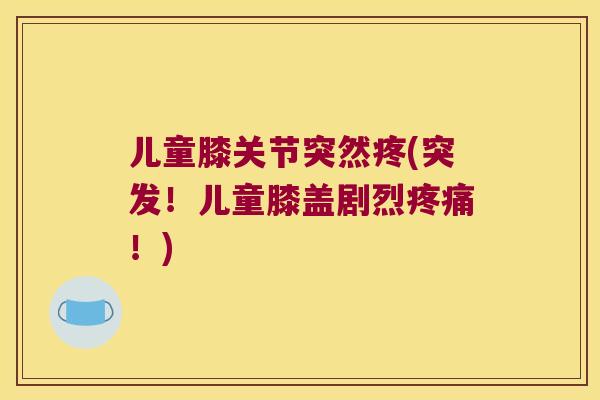 儿童膝关节突然疼(突发!儿童膝盖剧烈!) 儿童膝关节突然疼(突发!儿童膝盖剧烈!)