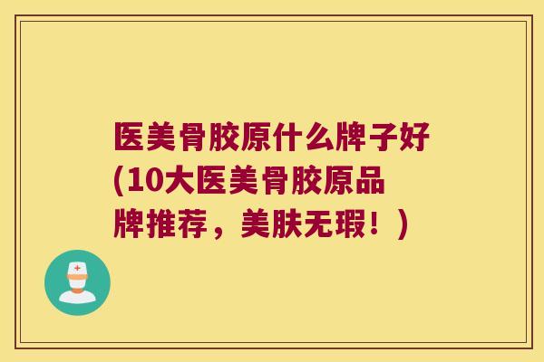 医美骨胶原什么牌子好(10大医美骨胶原品牌推荐，美肤无瑕！)