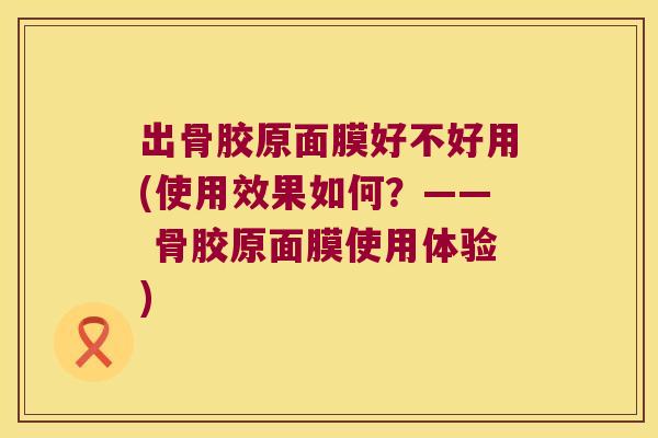 出骨胶原面膜好不好用(使用效果如何?—— 骨胶原面膜使用体验) 出骨胶原面膜好不好用(使用效果如何?—— 骨胶原面膜使用体验)