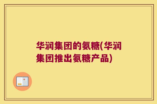 华润集团的氨糖(华润集团推出氨糖产品) 华润集团的氨糖(华润集团推出氨糖产品)