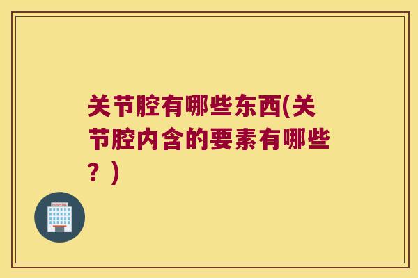 关节腔有哪些东西(关节腔内含的要素有哪些？)