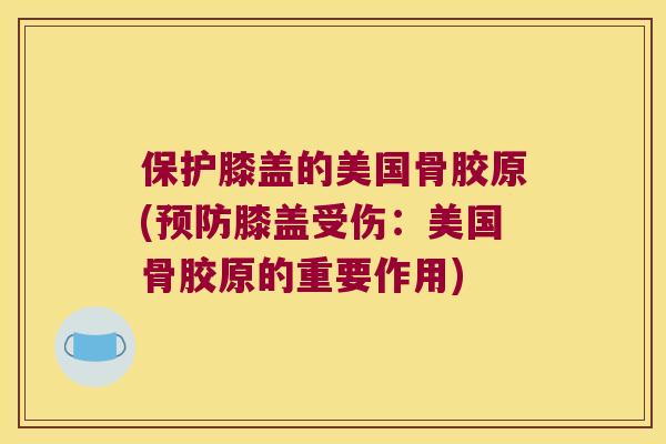 保护膝盖的美国骨胶原(膝盖受伤：美国骨胶原的重要作用)