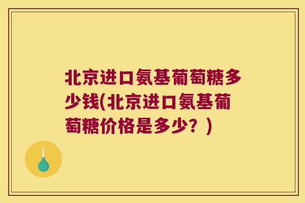 北京进口氨基葡萄糖多少钱(北京进口氨基葡萄糖价格是多少?) 北京进口氨基葡萄糖多少钱(北京进口氨基葡萄糖价格是多少?)