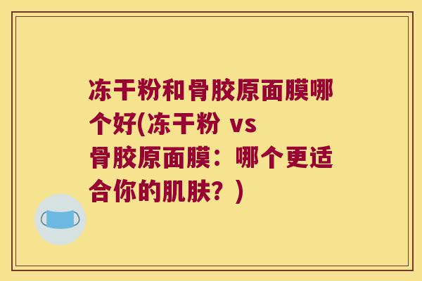 冻干粉和骨胶原面膜哪个好(冻干粉 vs 骨胶原面膜：哪个更适合你的？)
