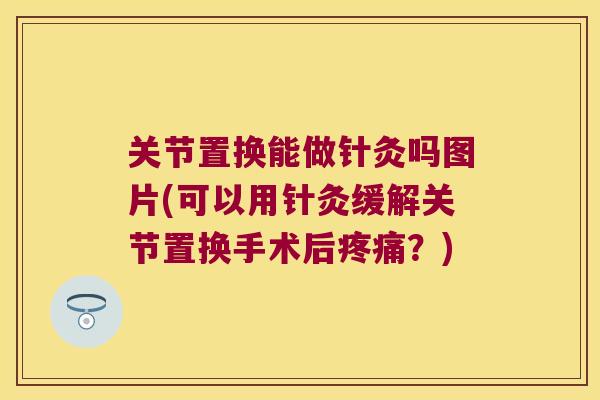 关节置换能做针灸吗图片(可以用针灸缓解关节置换手术后?) 关节置换能做针灸吗图片(可以用针灸缓解关节置换手术后?)