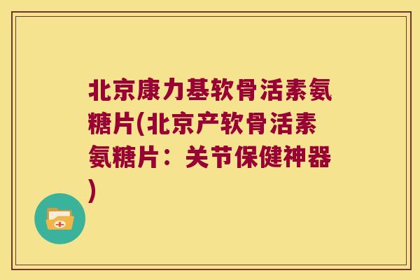 北京康力基软骨活素氨糖片(北京产软骨活素氨糖片:关节保健神器) 北京康力基软骨活素氨糖片(北京产软骨活素氨糖片:关节保健神器)