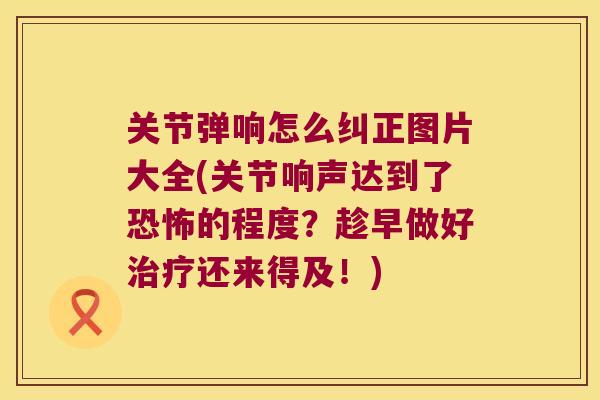 关节弹响怎么纠正图片大全(关节响声达到了恐怖的程度?趁早做好还来得及!) 关节弹响怎么纠正图片大全(关节响声达到了恐怖的程度?趁早做好还来得及!)