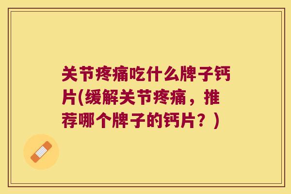 关节吃什么牌子钙片(缓解关节，推荐哪个牌子的钙片？)