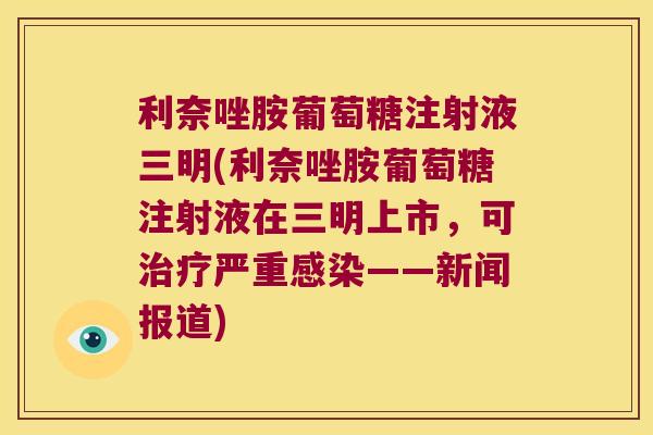利奈唑胺葡萄糖注射液三明(利奈唑胺葡萄糖注射液在三明上市,可严重——新闻报道) 利奈唑胺葡萄糖注射液三明(利奈唑胺葡萄糖注射液在三明上市,可严重——新闻报道)