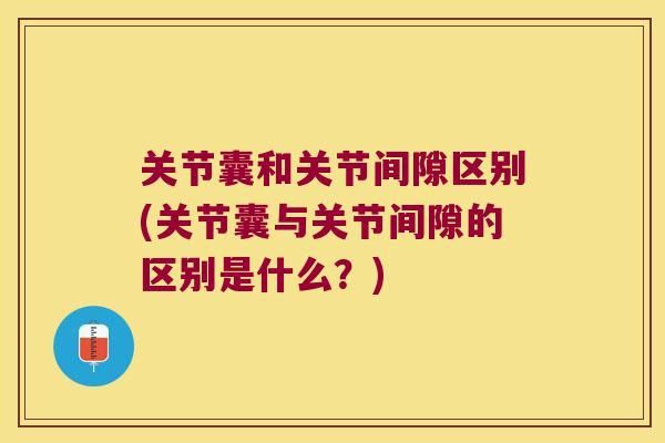 关节囊和关节间隙区别(关节囊与关节间隙的区别是什么?) 关节囊和关节间隙区别(关节囊与关节间隙的区别是什么?)