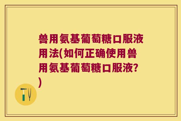 兽用氨基葡萄糖口服液用法(如何正确使用兽用氨基葡萄糖口服液?) 兽用氨基葡萄糖口服液用法(如何正确使用兽用氨基葡萄糖口服液?)