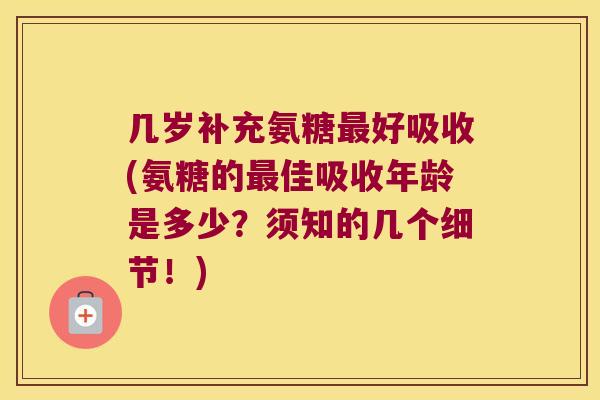 几岁补充氨糖好吸收(氨糖的佳吸收年龄是多少?须知的几个细节!) 几岁补充氨糖好吸收(氨糖的佳吸收年龄是多少?须知的几个细节!)