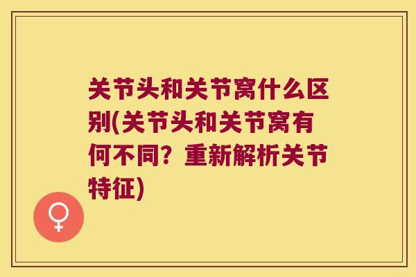 关节头和关节窝什么区别(关节头和关节窝有何不同?重新解析关节特征) 关节头和关节窝什么区别(关节头和关节窝有何不同?重新解析关节特征)