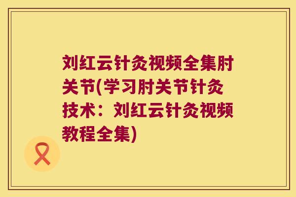 刘红云针灸视频全集肘关节(学习肘关节针灸技术：刘红云针灸视频教程全集)