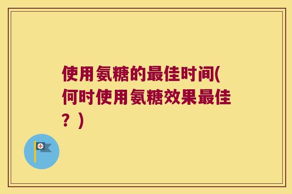 使用氨糖的佳时间(何时使用氨糖效果佳?) 使用氨糖的佳时间(何时使用氨糖效果佳?)