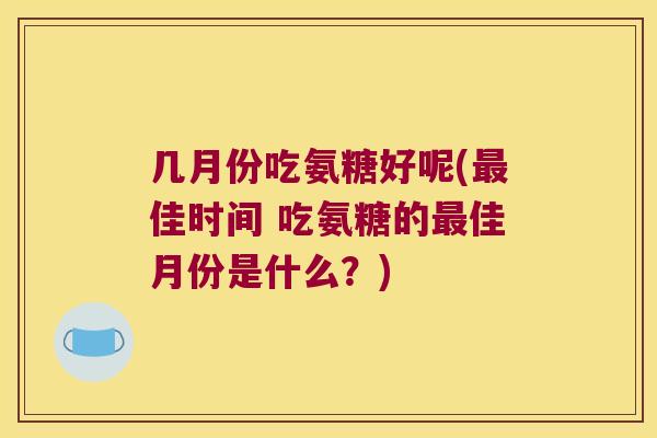 几月份吃氨糖好呢(佳时间 吃氨糖的佳月份是什么?) 几月份吃氨糖好呢(佳时间 吃氨糖的佳月份是什么?)