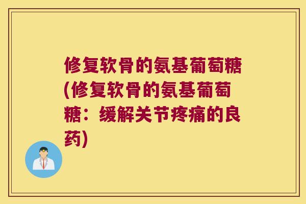 修复软骨的氨基葡萄糖(修复软骨的氨基葡萄糖:缓解关节的良药) 修复软骨的氨基葡萄糖(修复软骨的氨基葡萄糖:缓解关节的良药)