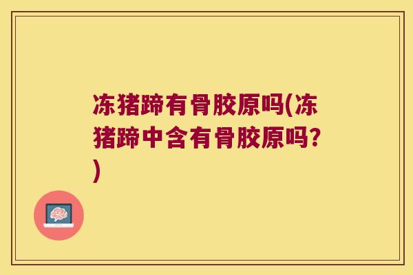 冻猪蹄有骨胶原吗(冻猪蹄中含有骨胶原吗？)