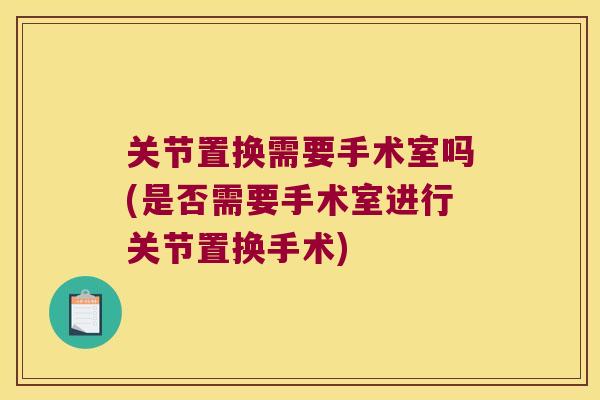 关节置换需要手术室吗(是否需要手术室进行关节置换手术)