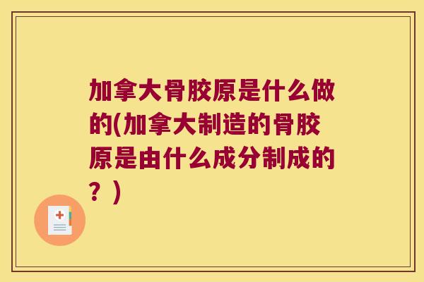 加拿大骨胶原是什么做的(加拿大制造的骨胶原是由什么成分制成的？)