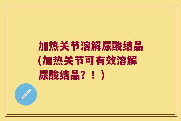 加热关节溶解尿酸结晶(加热关节可有效溶解尿酸结晶？！)
