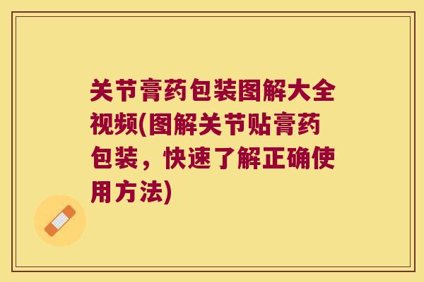 关节膏药包装图解大全视频(图解关节贴膏药包装，快速了解正确使用方法)