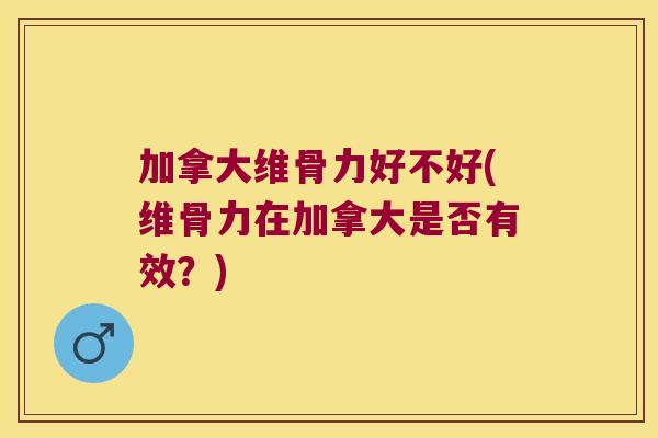 加拿大维骨力好不好(维骨力在加拿大是否有效?) 加拿大维骨力好不好(维骨力在加拿大是否有效?)