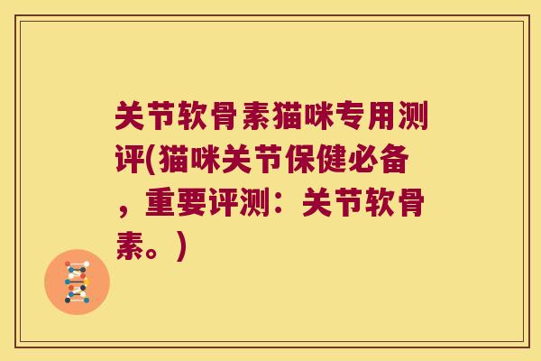 关节软骨素猫咪专用测评(猫咪关节保健必备，重要评测：关节软骨素。)