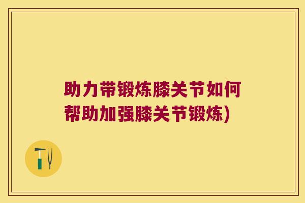 助力带锻炼膝关节如何帮助加强膝关节锻炼)