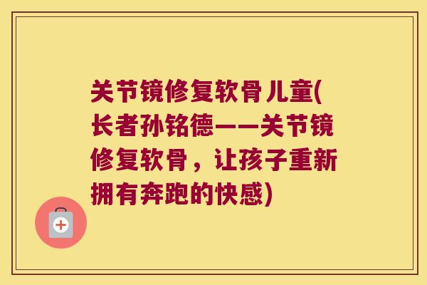 关节镜修复软骨儿童(长者孙铭德——关节镜修复软骨，让孩子重新拥有奔跑的快感)