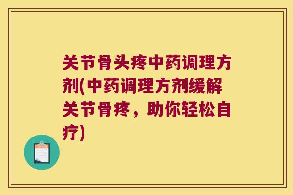 关节骨头疼调理方剂(调理方剂缓解关节骨疼，助你轻松自疗)