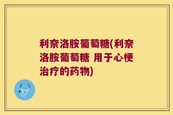 利奈洛胺葡萄糖(利奈洛胺葡萄糖 用于心梗的)