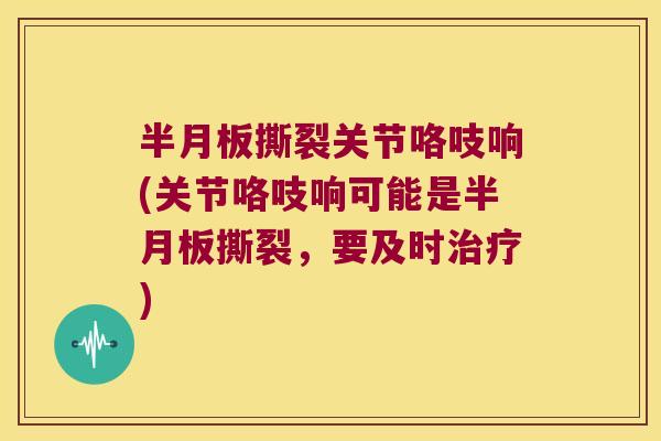 撕裂关节咯吱响(关节咯吱响可能是撕裂,要及时) 撕裂关节咯吱响(关节咯吱响可能是撕裂,要及时)
