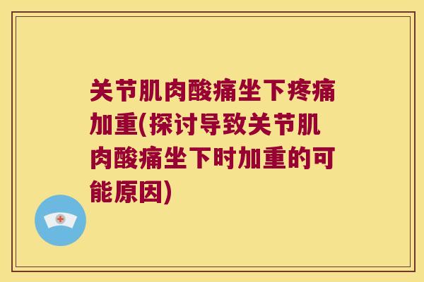 关节肌肉酸痛坐下加重(探讨导致关节肌肉酸痛坐下时加重的可能原因) 关节肌肉酸痛坐下加重(探讨导致关节肌肉酸痛坐下时加重的可能原因)