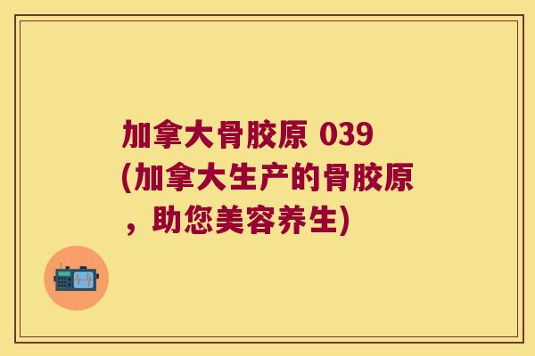 加拿大骨胶原 039(加拿大生产的骨胶原，助您美容养生)