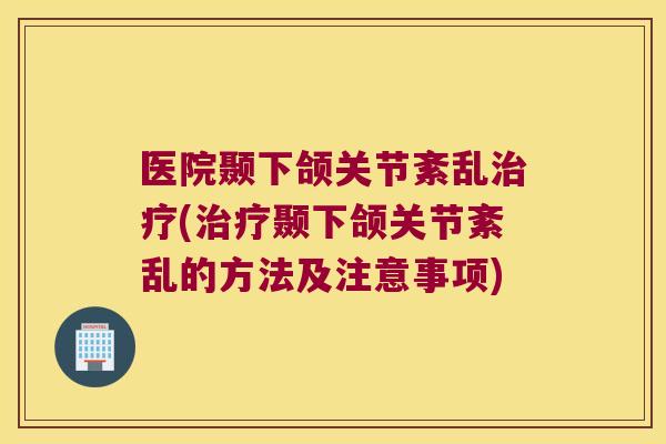 医院颞下颌关节紊乱(颞下颌关节紊乱的方法及注意事项) 医院颞下颌关节紊乱(颞下颌关节紊乱的方法及注意事项)