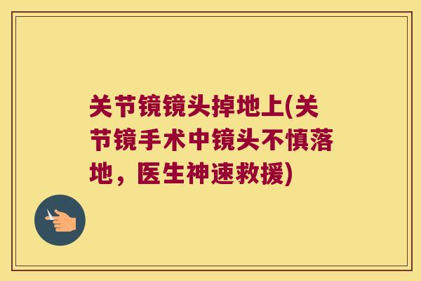 关节镜镜头掉地上(关节镜手术中镜头不慎落地,医生神速救援) 关节镜镜头掉地上(关节镜手术中镜头不慎落地,医生神速救援)
