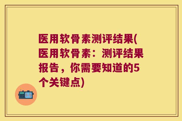 医用软骨素测评结果(医用软骨素：测评结果报告，你需要知道的5个关键点)