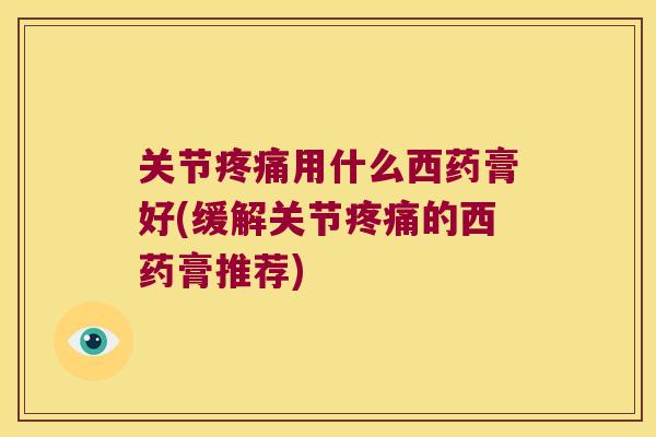 关节用什么西药膏好(缓解关节的西药膏推荐)