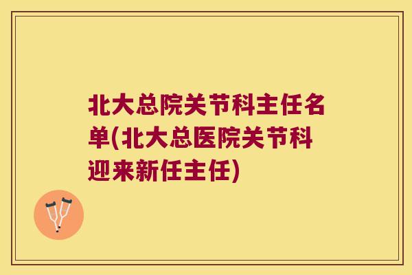 北大总院关节科主任名单(北大总医院关节科迎来新任主任) 北大总院关节科主任名单(北大总医院关节科迎来新任主任)