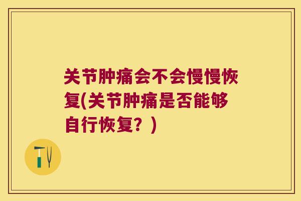 关节肿痛会不会慢慢恢复(关节肿痛是否能够自行恢复？)