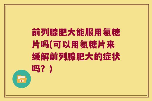 前列腺肥大能服用氨糖片吗(可以用氨糖片来缓解前列腺肥大的症状吗？)