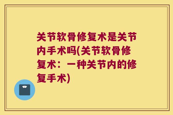 关节软骨修复术是关节内手术吗(关节软骨修复术:一种关节内的修复手术) 关节软骨修复术是关节内手术吗(关节软骨修复术:一种关节内的修复手术)
