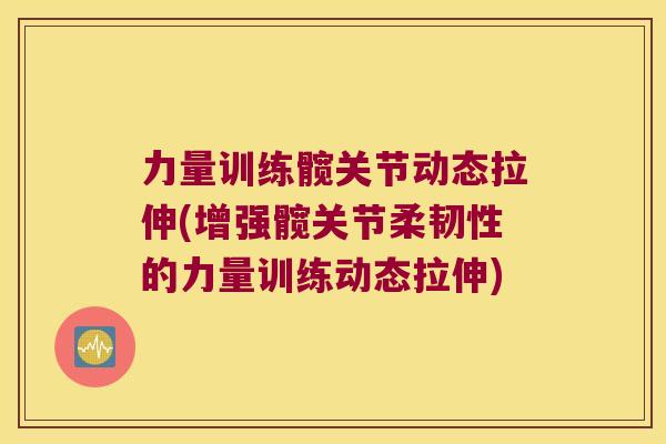 力量训练髋关节动态拉伸(增强髋关节柔韧性的力量训练动态拉伸)