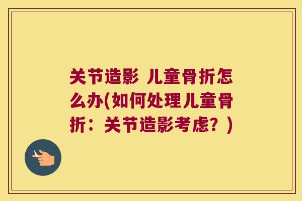 关节造影 儿童怎么办(如何处理儿童:关节造影考虑?) 关节造影 儿童怎么办(如何处理儿童:关节造影考虑?)