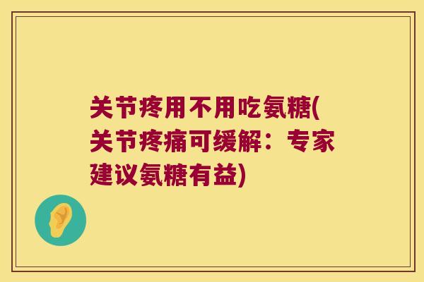 关节疼用不用吃氨糖(关节可缓解:专家建议氨糖有益) 关节疼用不用吃氨糖(关节可缓解:专家建议氨糖有益)