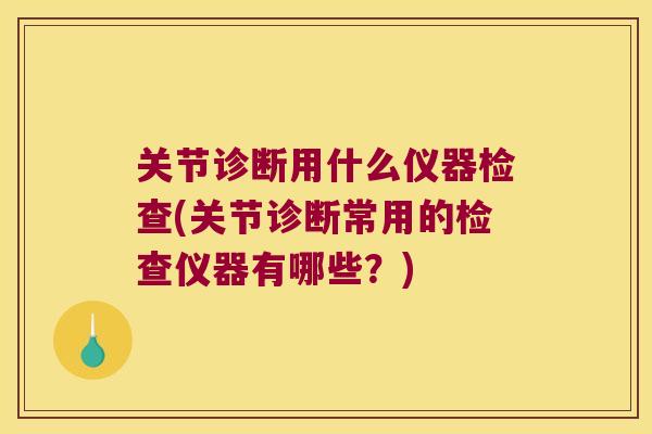 关节诊断用什么仪器检查(关节诊断常用的检查仪器有哪些？)